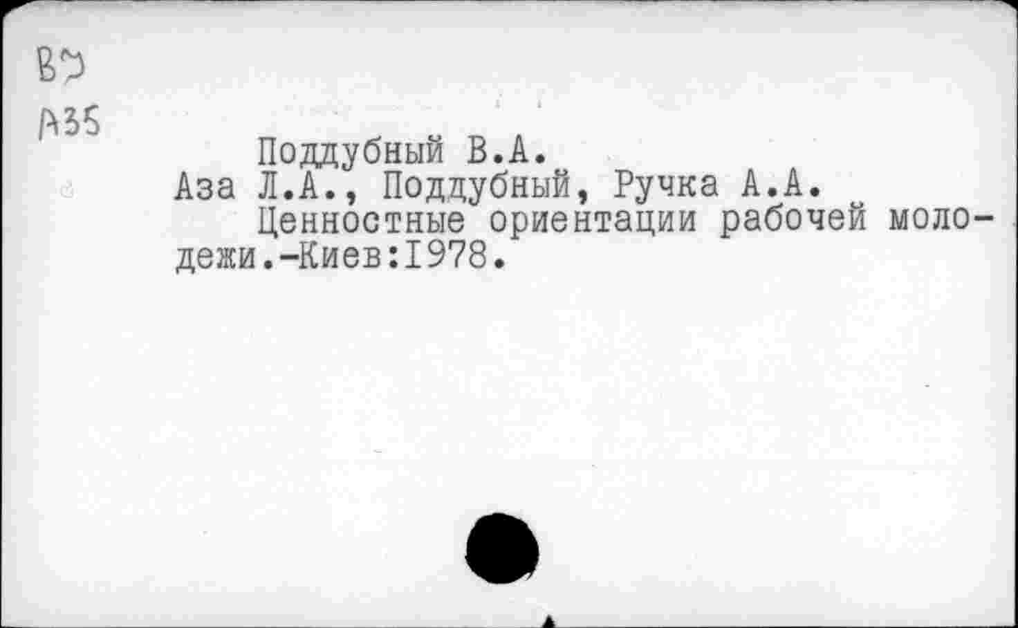 ﻿№
/А35
Поддубный В.А.
Аза Л.А., Поддубный, Ручка А.А.
Ценностные ориентации рабочей молодежи. -Киев: 1978.